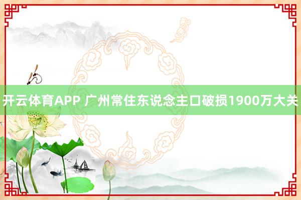 开云体育APP 广州常住东说念主口破损1900万大关