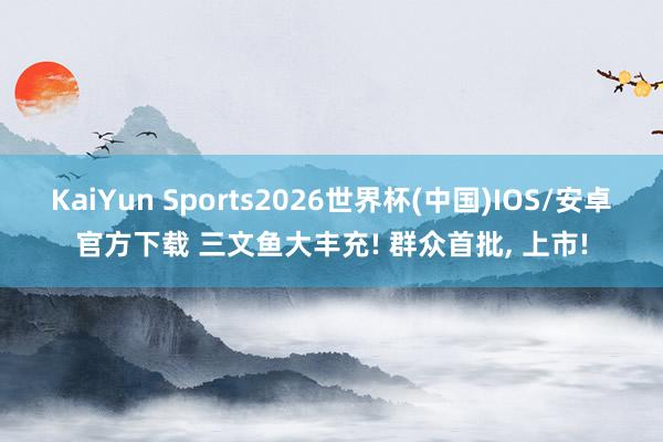 KaiYun Sports2026世界杯(中国)IOS/安卓官方下载 三文鱼大丰充! 群众首批， 上市!