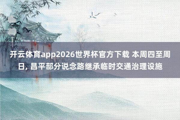开云体育app2026世界杯官方下载 本周四至周日， 昌平部分说念路继承临时交通治理设施