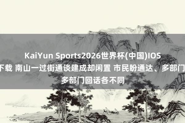 KaiYun Sports2026世界杯(中国)IOS/安卓官方下载 南山一过街通谈建成却闲置 市民盼通达、多部门回话各不同