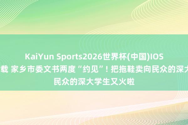 KaiYun Sports2026世界杯(中国)IOS/安卓官方下载 家乡市委文书两度“约见”! 把拖鞋卖向民众的深大学生又火啦