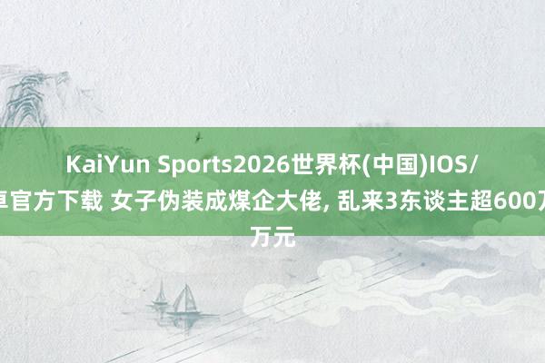 KaiYun Sports2026世界杯(中国)IOS/安卓官方下载 女子伪装成煤企大佬， 乱来3东谈主超600万元