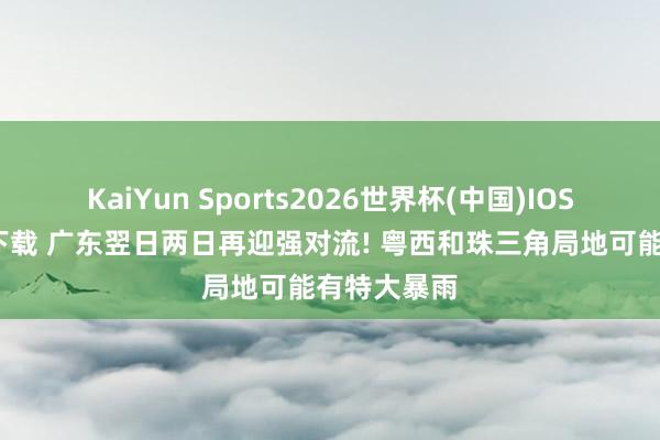 KaiYun Sports2026世界杯(中国)IOS/安卓官方下载 广东翌日两日再迎强对流! 粤西和珠三角局地可能有特大暴雨