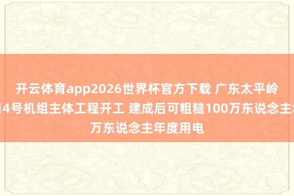 开云体育app2026世界杯官方下载 广东太平岭核电面目4号机组主体工程开工 建成后可粗糙100万东说念主年度用电