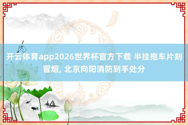 开云体育app2026世界杯官方下载 半挂拖车片刻冒烟， 北京向阳消防到手处分