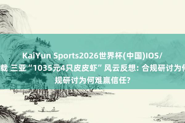 KaiYun Sports2026世界杯(中国)IOS/安卓官方下载 三亚“1035元4只皮皮虾”风云反想: 合规研讨为何难赢信任?