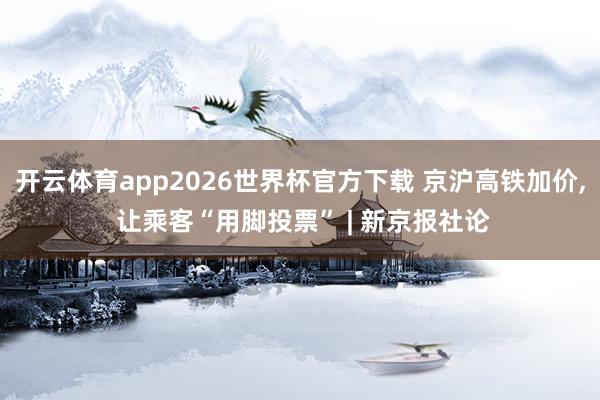 开云体育app2026世界杯官方下载 京沪高铁加价， 让乘客“用脚投票” | 新京报社论