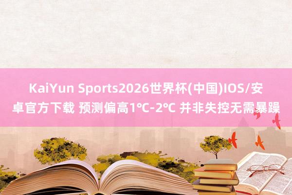 KaiYun Sports2026世界杯(中国)IOS/安卓官方下载 预测偏高1℃-2℃ 并非失控无需暴躁