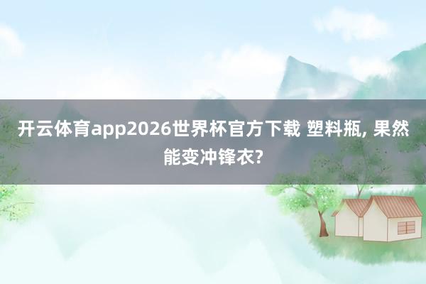 开云体育app2026世界杯官方下载 塑料瓶， 果然能变冲锋衣?