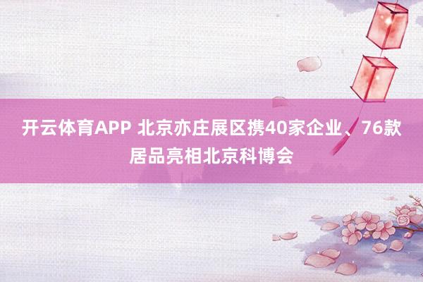 开云体育APP 北京亦庄展区携40家企业、76款居品亮相北京科博会