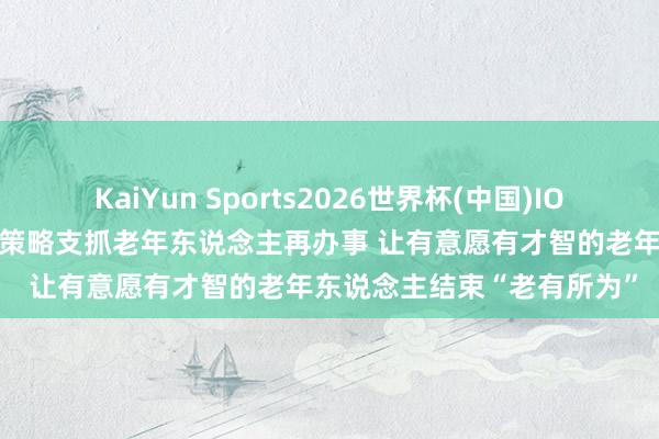 KaiYun Sports2026世界杯(中国)IOS/安卓官方下载 多地出台策略支抓老年东说念主再办事 让有意愿有才智的老年东说念主结束“老有所为”