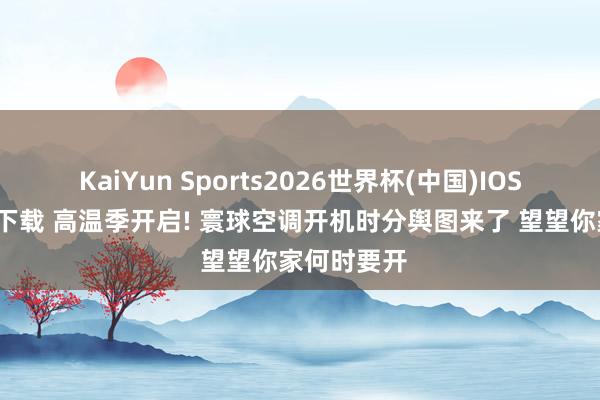 KaiYun Sports2026世界杯(中国)IOS/安卓官方下载 高温季开启! 寰球空调开机时分舆图来了 望望你家何时要开