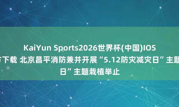 KaiYun Sports2026世界杯(中国)IOS/安卓官方下载 北京昌平消防兼并开展“5.12防灾减灾日”主题栽植举止