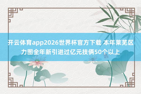 开云体育app2026世界杯官方下载 本年莱芜区力图全年新引进过亿元技俩50个以上