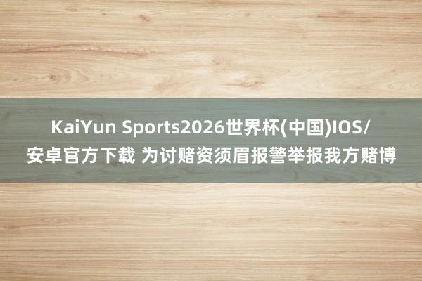 KaiYun Sports2026世界杯(中国)IOS/安卓官方下载 为讨赌资须眉报警举报我方赌博