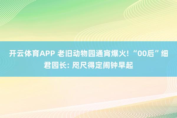 开云体育APP 老旧动物园通宵爆火! “00后”细君园长: 咫尺得定闹钟早起