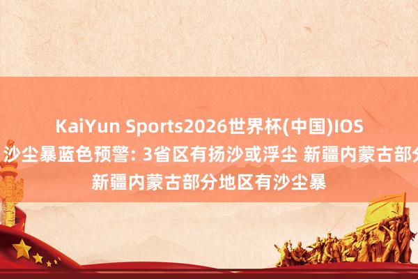 KaiYun Sports2026世界杯(中国)IOS/安卓官方下载 沙尘暴蓝色预警: 3省区有扬沙或浮尘 新疆内蒙古部分地区有沙尘暴