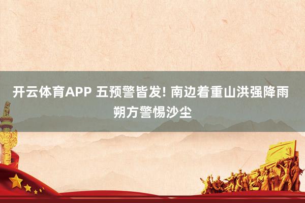 开云体育APP 五预警皆发! 南边着重山洪强降雨 朔方警惕沙尘