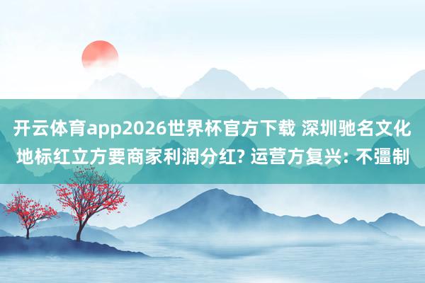 开云体育app2026世界杯官方下载 深圳驰名文化地标红立方要商家利润分红? 运营方复兴: 不彊制