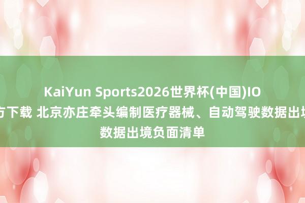 KaiYun Sports2026世界杯(中国)IOS/安卓官方下载 北京亦庄牵头编制医疗器械、自动驾驶数据出境负面清单