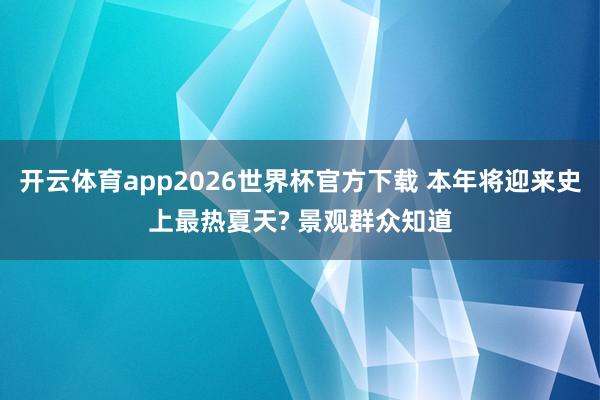 开云体育app2026世界杯官方下载 本年将迎来史上最热夏天? 景观群众知道