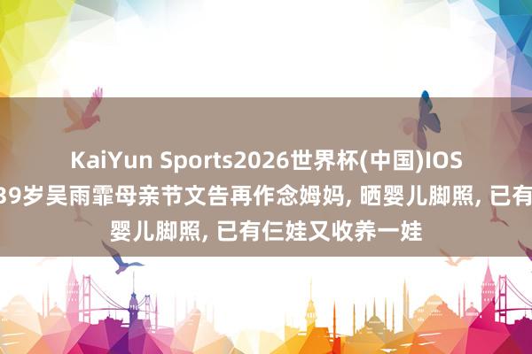 KaiYun Sports2026世界杯(中国)IOS/安卓官方下载 39岁吴雨霏母亲节文告再作念姆妈, 晒婴儿脚照, 已有仨娃又收养一娃