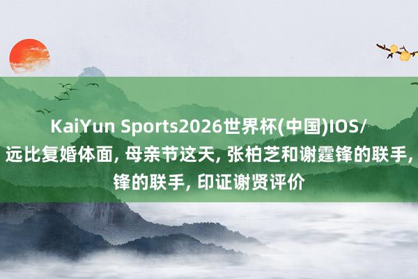 KaiYun Sports2026世界杯(中国)IOS/安卓官方下载 远比复婚体面, 母亲节这天, 张柏芝和谢霆锋的联手, 印证谢贤评价