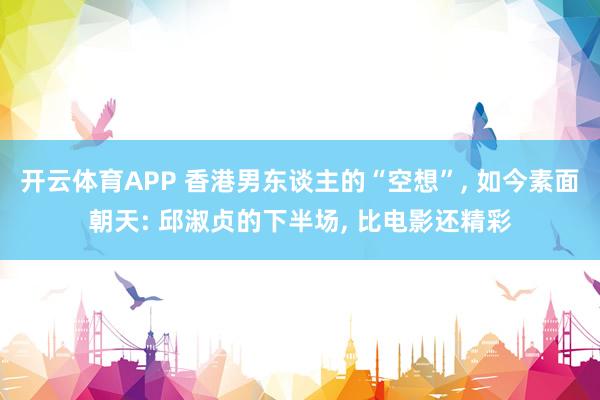 开云体育APP 香港男东谈主的“空想”, 如今素面朝天: 邱淑贞的下半场, 比电影还精彩