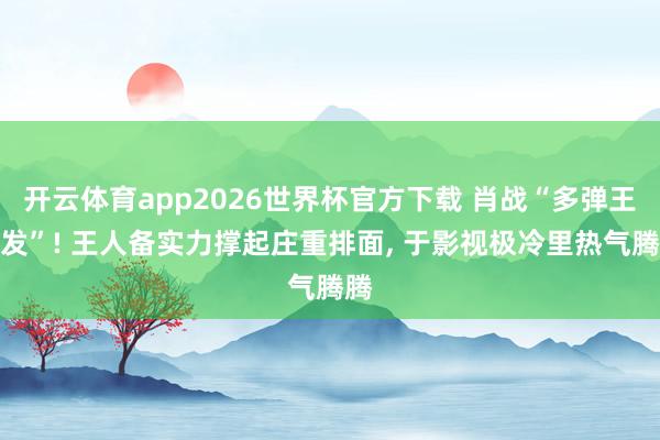 开云体育app2026世界杯官方下载 肖战“多弹王人发”! 王人备实力撑起庄重排面， 于影视极冷里热气腾腾