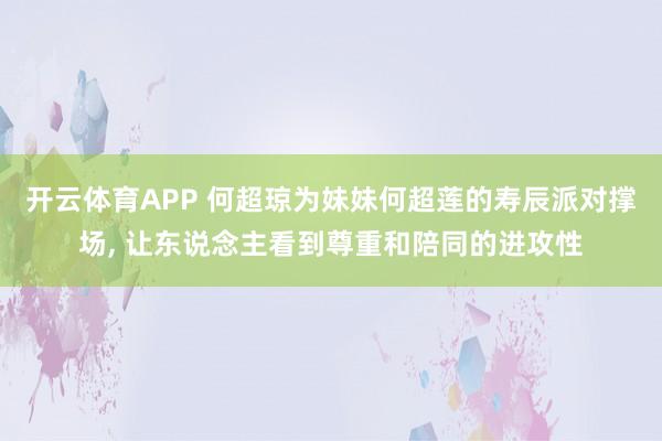 开云体育APP 何超琼为妹妹何超莲的寿辰派对撑场， 让东说念主看到尊重和陪同的进攻性