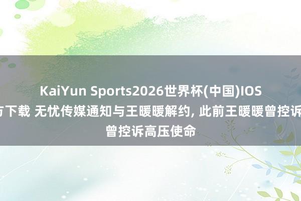KaiYun Sports2026世界杯(中国)IOS/安卓官方下载 无忧传媒通知与王暖暖解约， 此前王暖暖曾控诉高压使命