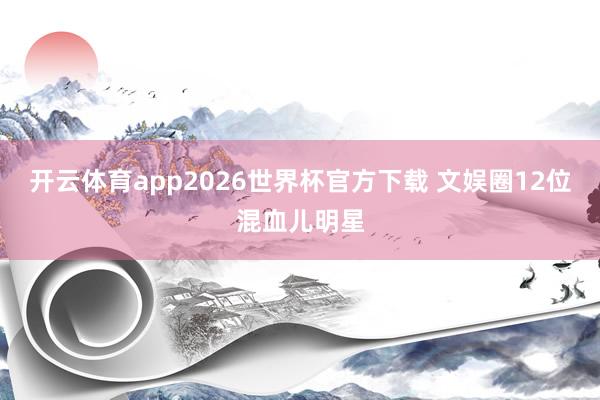 开云体育app2026世界杯官方下载 文娱圈12位混血儿明星
