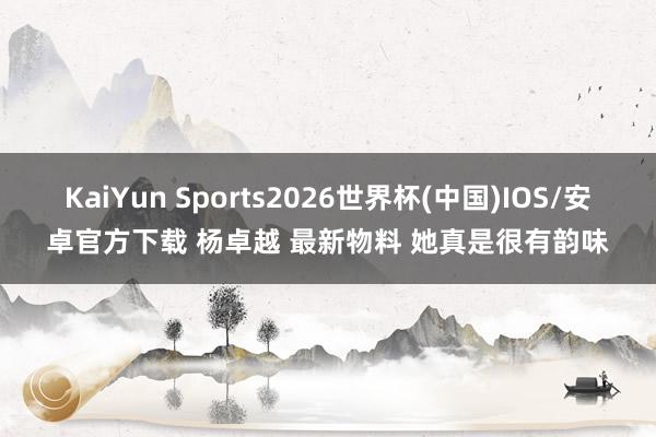 KaiYun Sports2026世界杯(中国)IOS/安卓官方下载 杨卓越 最新物料 她真是很有韵味