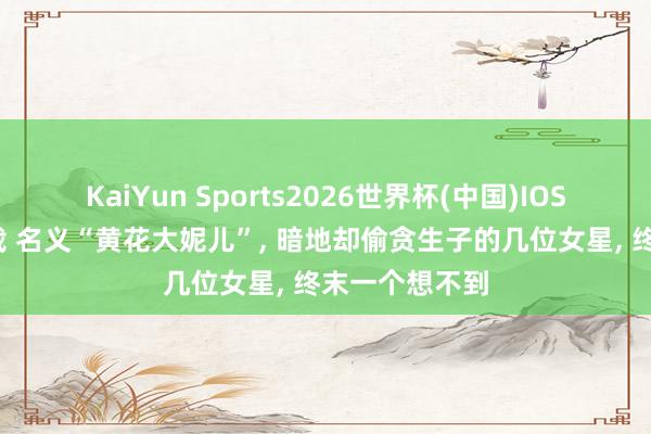 KaiYun Sports2026世界杯(中国)IOS/安卓官方下载 名义“黄花大妮儿”， 暗地却偷贪生子的几位女星， 终末一个想不到