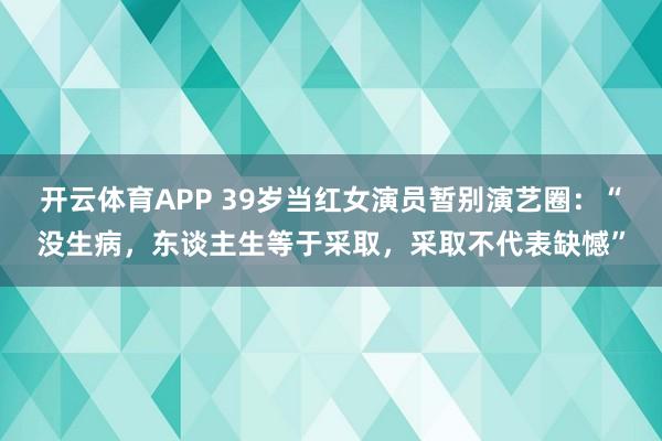 开云体育APP 39岁当红女演员暂别演艺圈：“没生病，东谈主生等于采取，采取不代表缺憾”