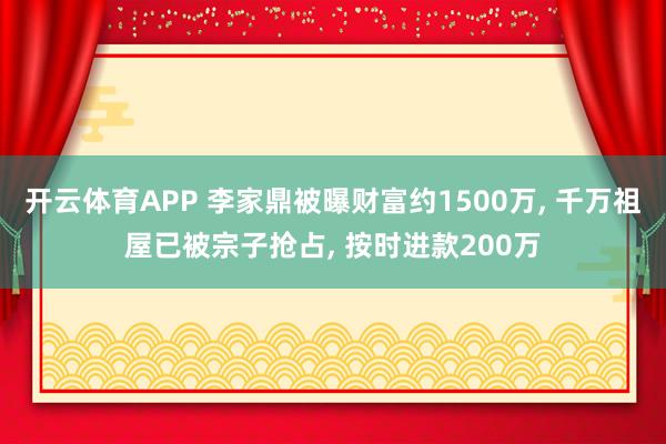 开云体育APP 李家鼎被曝财富约1500万， 千万祖屋已被宗子抢占， 按时进款200万