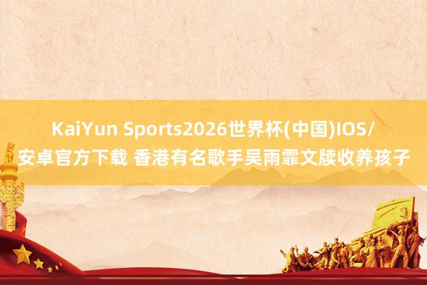 KaiYun Sports2026世界杯(中国)IOS/安卓官方下载 香港有名歌手吴雨霏文牍收养孩子