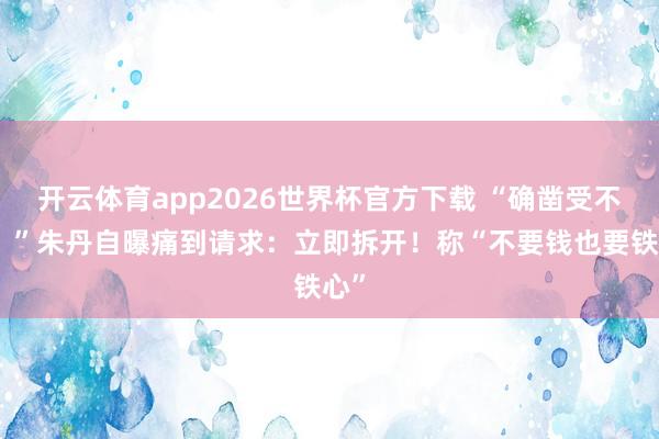 开云体育app2026世界杯官方下载 “确凿受不了!”朱丹自曝痛到请求:立即拆开!称“不要钱也要铁心”