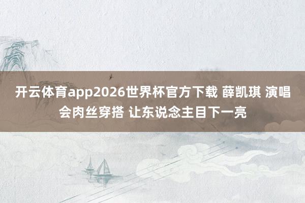 开云体育app2026世界杯官方下载 薛凯琪 演唱会肉丝穿搭 让东说念主目下一亮