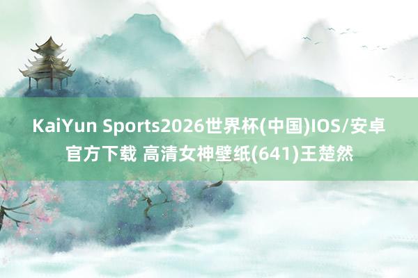 KaiYun Sports2026世界杯(中国)IOS/安卓官方下载 高清女神壁纸(641)王楚然