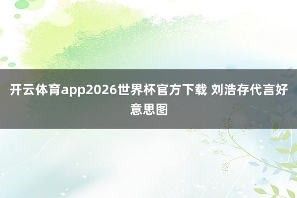开云体育app2026世界杯官方下载 刘浩存代言好意思图