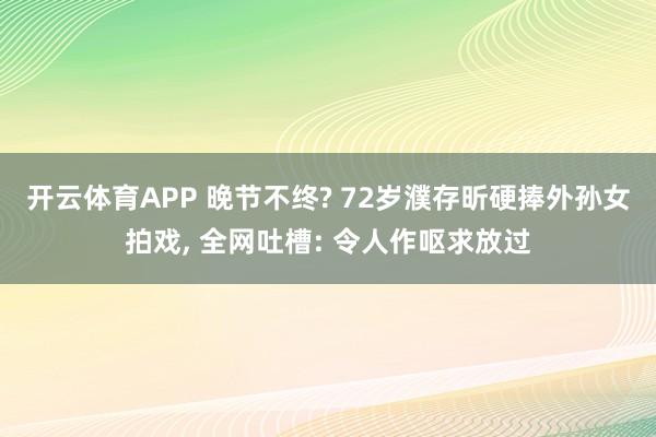 开云体育APP 晚节不终? 72岁濮存昕硬捧外孙女拍戏， 全网吐槽: 令人作呕求放过