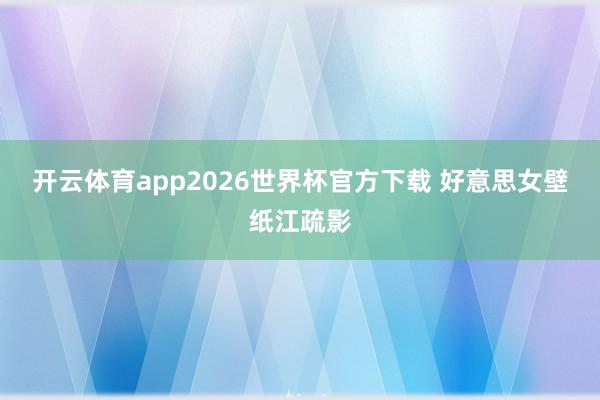 开云体育app2026世界杯官方下载 好意思女壁纸江疏影