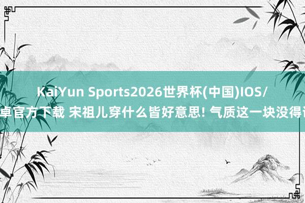 KaiYun Sports2026世界杯(中国)IOS/安卓官方下载 宋祖儿穿什么皆好意思! 气质这一块没得说!