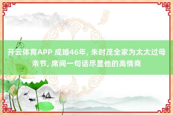 开云体育APP 成婚46年， 朱时茂全家为太太过母亲节， 席间一句话尽显他的高情商