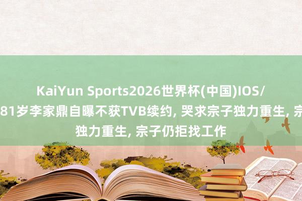 KaiYun Sports2026世界杯(中国)IOS/安卓官方下载 81岁李家鼎自曝不获TVB续约， 哭求宗子独力重生， 宗子仍拒找工作