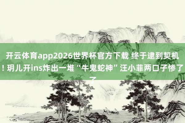 开云体育app2026世界杯官方下载 终于逮到契机! 玥儿开ins炸出一堆“牛鬼蛇神”汪小菲两口子惨了
