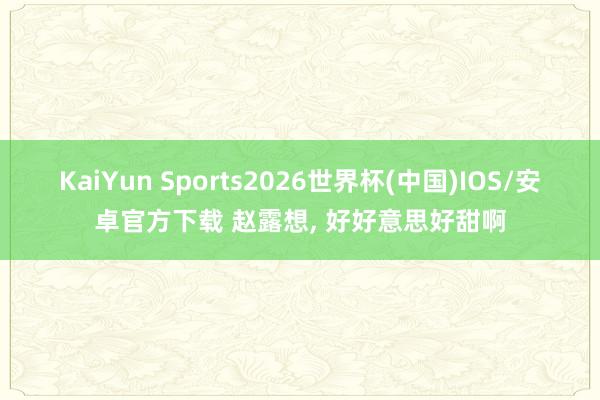 KaiYun Sports2026世界杯(中国)IOS/安卓官方下载 赵露想，<a href=