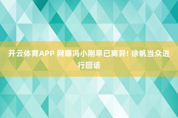 开云体育APP 网曝冯小刚早已离异! 徐帆当众进行回话