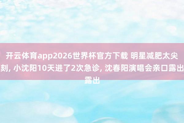 开云体育app2026世界杯官方下载 明星减肥太尖刻, 小沈阳10天进了2次急诊, 沈春阳演唱会亲口露出